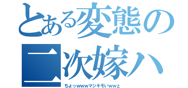 とある変態の二次嫁ハアハア（ちょっｗｗｗマジキモいｗｗｚ）