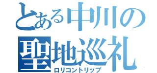 とある中川の聖地巡礼（ロリコントリップ）