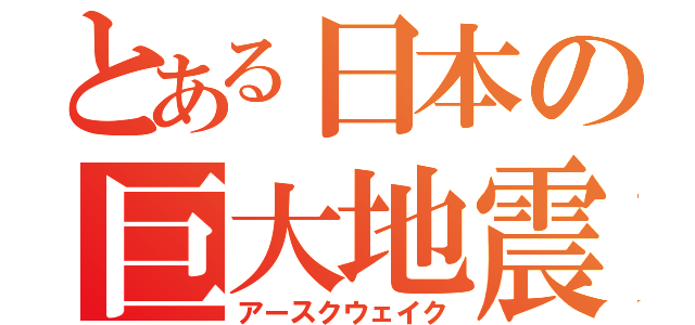 とある日本の巨大地震（アースクウェイク）