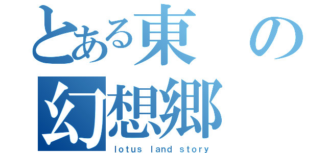 とある東の幻想郷（ｌｏｔｕｓ ｌａｎｄ ｓｔｏｒｙ）