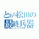 とある松田の最終兵器（しょういち兄貴）