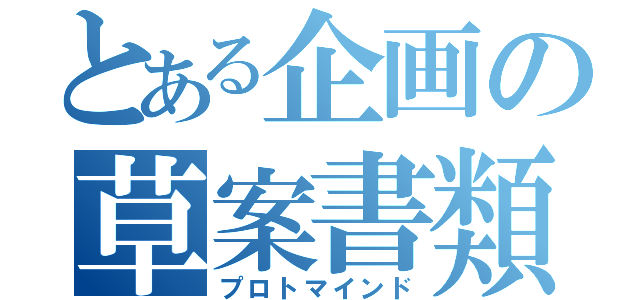 とある企画の草案書類（プロトマインド）