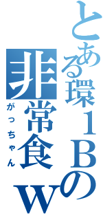 とある環１Ｂの非常食ｗ（がっちゃん）