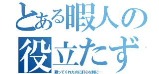 とある暇人の役立たず（頼ってくれたのに肝心な時に…）