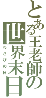 とある王老師の世界末日（わさびの日）