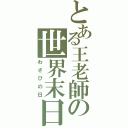 とある王老師の世界末日（わさびの日）