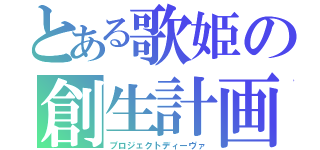 とある歌姫の創生計画（プロジェクトディーヴァ）