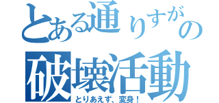 とある通りすがりの破壊活動（とりあえず、変身！）