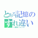 とある記憶のすれ違い（一週間フレンズ）