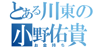 とある川東の小野佑貴（お金持ち）