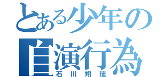 とある少年の自演行為（石川翔琉）