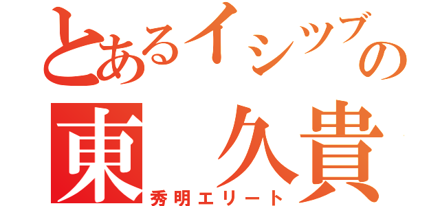 とあるイシツブテの東　久貴（秀明エリート）