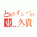 とあるイシツブテの東　久貴（秀明エリート）