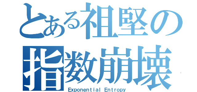 とある祖堅の指数崩壊（Ｅｘｐｏｎｅｎｔｉａｌ Ｅｎｔｒｏｐｙ）