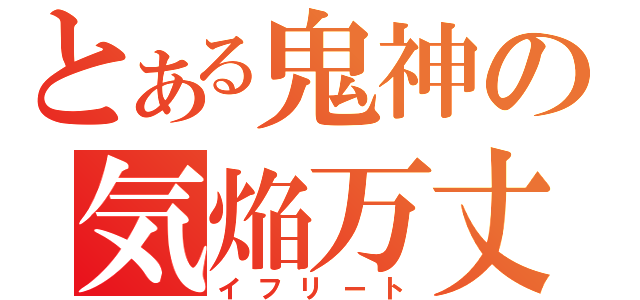 とある鬼神の気焔万丈（イフリート）