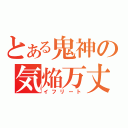 とある鬼神の気焔万丈（イフリート）