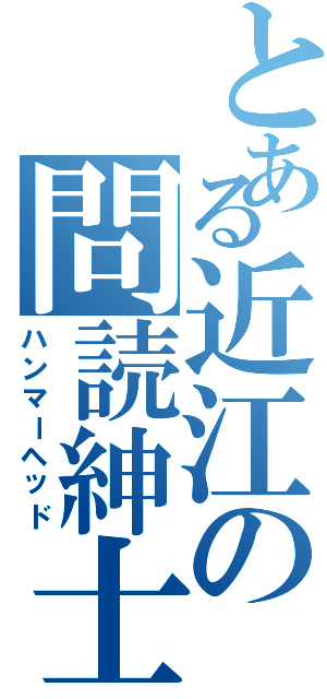 とある近江の問読紳士（ハンマーヘッド）