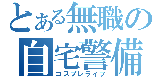 とある無職の自宅警備（コスプレライフ）