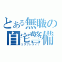 とある無職の自宅警備（コスプレライフ）