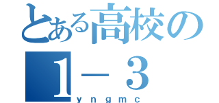 とある高校の１－３（ｙｎｇｍｃ）