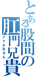 とある股間の肛門兄貴（アナル兄さん）