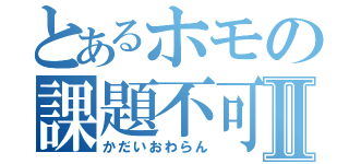 とあるホモの課題不可Ⅱ（かだいおわらん）