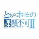 とあるホモの課題不可Ⅱ（かだいおわらん）