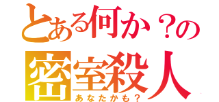 とある何か？の密室殺人（あなたかも？）