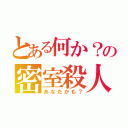 とある何か？の密室殺人（あなたかも？）