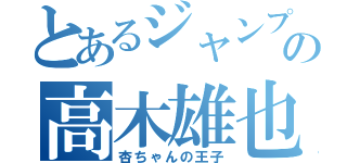 とあるジャンプの高木雄也（杏ちゃんの王子）