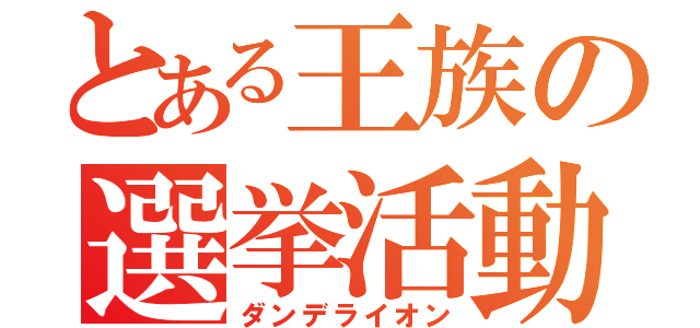 とある王族の選挙活動（ダンデライオン）