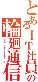 とあるＩＴ社員の輪廻通信障害（ブローとキャストストーム）