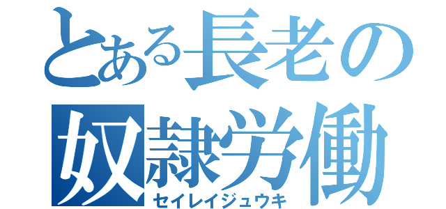 とある長老の奴隷労働（セイレイジュウキ）