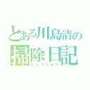 とある川島清の掃除日記（にとうりゅう）