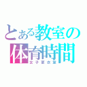 とある教室の体育時間（女子更衣室）