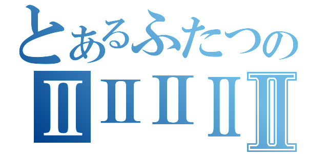 とあるふたつのⅡⅡⅡⅡⅡⅡ（）