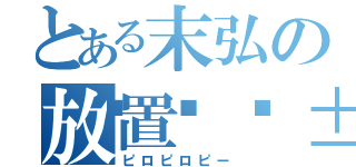 とある末弘の放置😱（ピロピロピー）