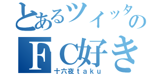 とあるツイッターのＦＣ好き（十六夜ｔａｋｕ）