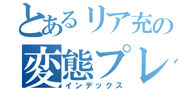 とあるリア充の変態プレイ（インデックス）