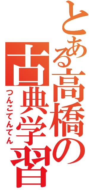 とある高橋の古典学習Ⅱ（つんこてんてん）