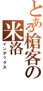 とある槍客の米洛（インデックス）