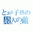 とある子供の最大の敵（学校）