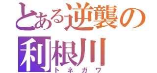 とある逆襲の利根川（トネガワ）