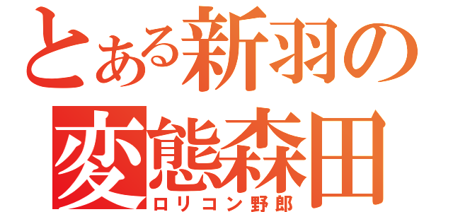 とある新羽の変態森田（ロリコン野郎）