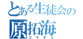 とある生徒会の原拓海（ゴマすり）