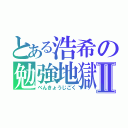 とある浩希の勉強地獄Ⅱ（べんきょうじごく）