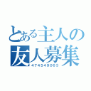 とある主人の友人募集（４７４５４９０６３）