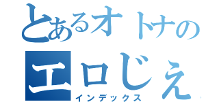 とあるオトナのエロじぇじぇじぇ（インデックス）