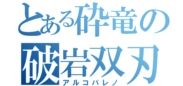 とある砕竜の破岩双刃（アルコバレノ）