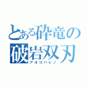 とある砕竜の破岩双刃（アルコバレノ）